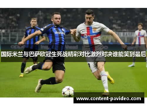 国际米兰与巴萨欧冠生死战精彩对比激烈对决谁能笑到最后 国际米兰与巴萨欧冠生死战精彩对比激烈对决谁能笑到最后