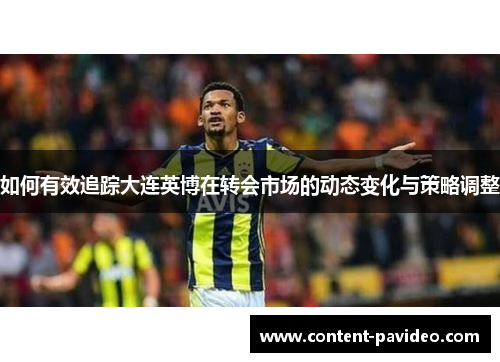 如何有效追踪大连英博在转会市场的动态变化与策略调整 如何有效追踪大连英博在转会市场的动态变化与策略调整