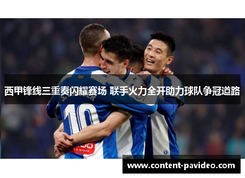 西甲锋线三重奏闪耀赛场 联手火力全开助力球队争冠道路