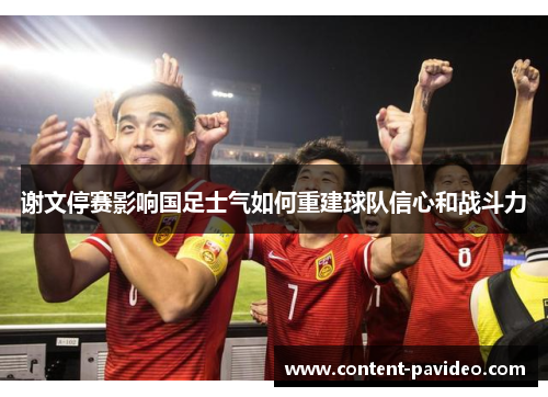 谢文停赛影响国足士气如何重建球队信心和战斗力 谢文停赛影响国足士气如何重建球队信心和战斗力