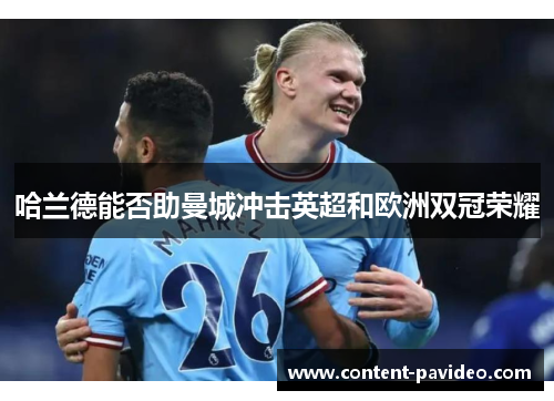 哈兰德能否助曼城冲击英超和欧洲双冠荣耀 哈兰德能否助曼城冲击英超和欧洲双冠荣耀