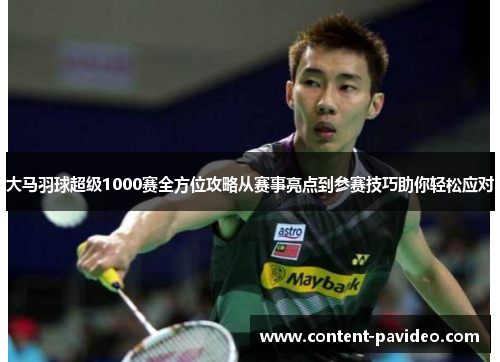 大马羽球超级1000赛全方位攻略从赛事亮点到参赛技巧助你轻松应对