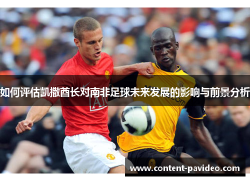 如何评估凯撒酋长对南非足球未来发展的影响与前景分析 如何评估凯撒酋长对南非足球未来发展的影响与前景分析