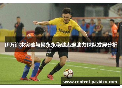 伊万追求突破与侯永永稳健表现助力球队发展分析 伊万追求突破与侯永永稳健表现助力球队发展分析