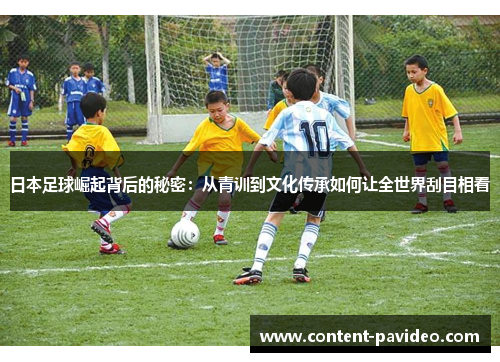 日本足球崛起背后的秘密:从青训到文化传承如何让全世界刮目相看 日本足球崛起背后的秘密:从青训到文化传承如何让全世界刮目相看