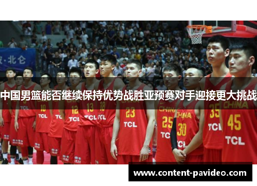 中国男篮能否继续保持优势战胜亚预赛对手迎接更大挑战