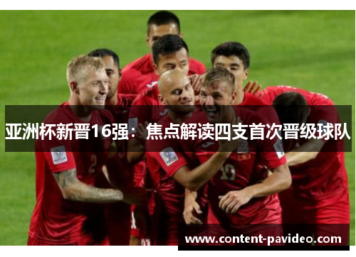 亚洲杯新晋16强：焦点解读四支首次晋级球队