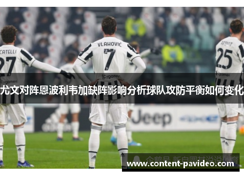 尤文对阵恩波利韦加缺阵影响分析球队攻防平衡如何变化 尤文对阵恩波利韦加缺阵影响分析球队攻防平衡如何变化
