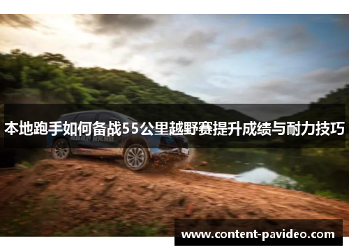 本地跑手如何备战55公里越野赛提升成绩与耐力技巧