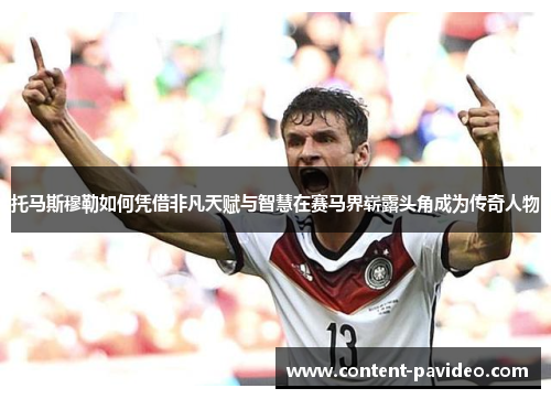 托马斯穆勒如何凭借非凡天赋与智慧在赛马界崭露头角成为传奇人物 托马斯穆勒如何凭借非凡天赋与智慧在赛马界崭露头角成为传奇人物