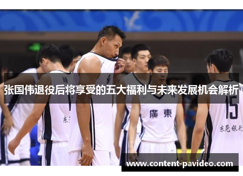 张国伟退役后将享受的五大福利与未来发展机会解析 张国伟退役后将享受的五大福利与未来发展机会解析