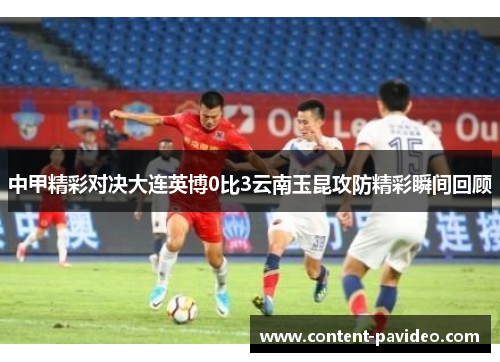 中甲精彩对决大连英博0比3云南玉昆攻防精彩瞬间回顾