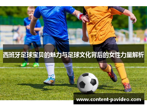 西班牙足球宝贝的魅力与足球文化背后的女性力量解析