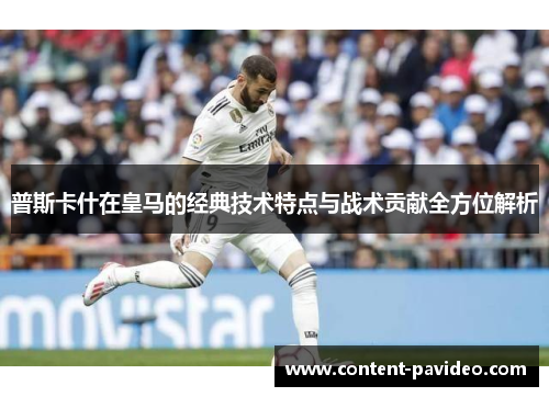 普斯卡什在皇马的经典技术特点与战术贡献全方位解析 普斯卡什在皇马的经典技术特点与战术贡献全方位解析