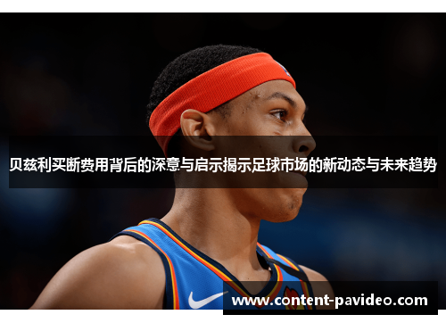 贝兹利买断费用背后的深意与启示揭示足球市场的新动态与未来趋势