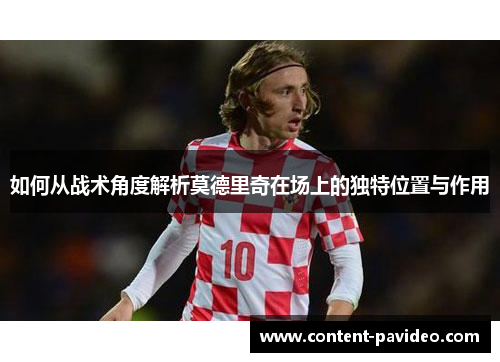 如何从战术角度解析莫德里奇在场上的独特位置与作用