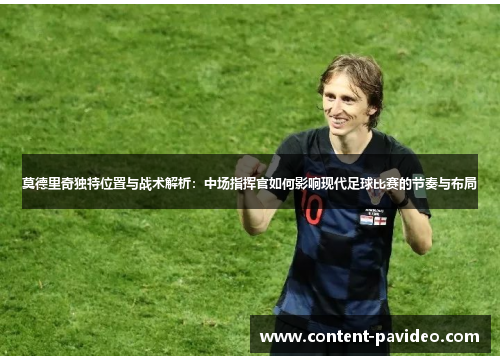 莫德里奇独特位置与战术解析：中场指挥官如何影响现代足球比赛的节奏与布局