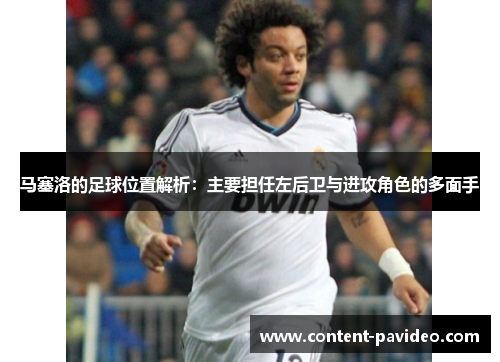 马塞洛的足球位置解析：主要担任左后卫与进攻角色的多面手