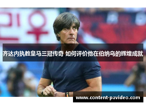 齐达内执教皇马三冠传奇 如何评价他在伯纳乌的辉煌成就