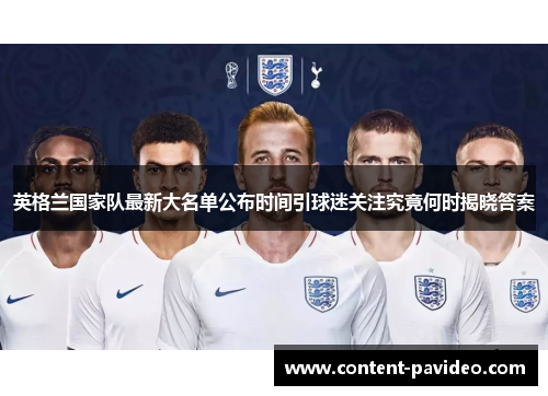 英格兰国家队最新大名单公布时间引球迷关注究竟何时揭晓答案