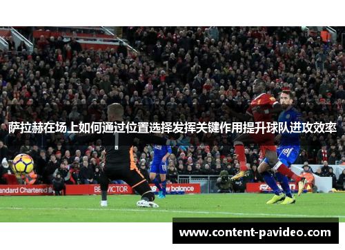 萨拉赫在场上如何通过位置选择发挥关键作用提升球队进攻效率 萨拉赫在场上如何通过位置选择发挥关键作用提升球队进攻效率