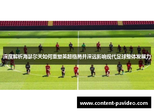 深度解析海瑟尔关如何重塑英超格局并深远影响现代足球整体发展力