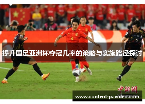 提升国足亚洲杯夺冠几率的策略与实施路径探讨 提升国足亚洲杯夺冠几率的策略与实施路径探讨
