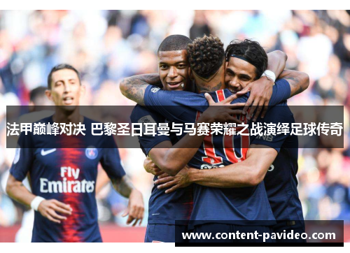 法甲巅峰对决 巴黎圣日耳曼与马赛荣耀之战演绎足球传奇 法甲巅峰对决 巴黎圣日耳曼与马赛荣耀之战演绎足球传奇