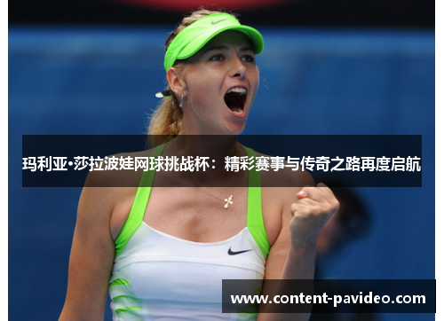 玛利亚·莎拉波娃网球挑战杯:精彩赛事与传奇之路再度启航 玛利亚·莎拉波娃网球挑战杯:精彩赛事与传奇之路再度启航