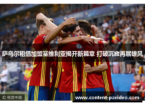 萨乌尔租借加盟塞维利亚揭开新篇章 打破沉寂再展雄风 萨乌尔租借加盟塞维利亚揭开新篇章 打破沉寂再展雄风