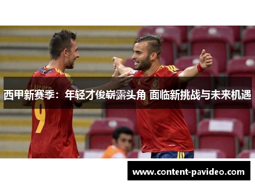 西甲新赛季:年轻才俊崭露头角 面临新挑战与未来机遇 西甲新赛季:年轻才俊崭露头角 面临新挑战与未来机遇