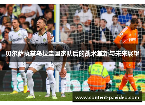 贝尔萨执掌乌拉圭国家队后的战术革新与未来展望