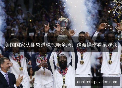美国国家队翻袋进球惊艳全场，这波操作看呆观众